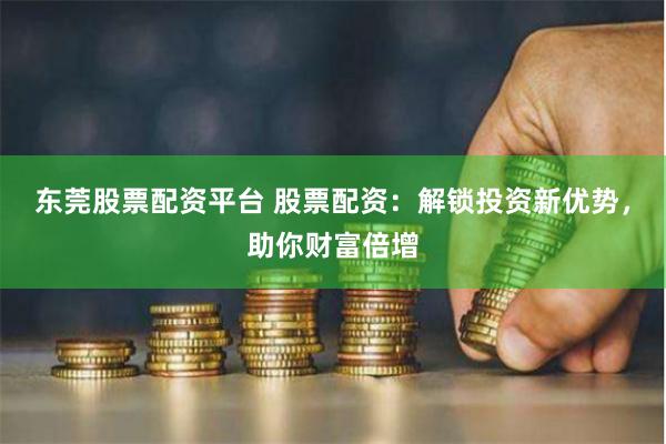 东莞股票配资平台 股票配资：解锁投资新优势，助你财富倍增