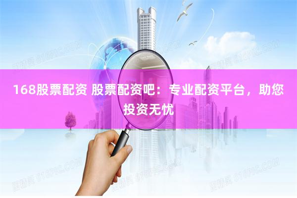 168股票配资 股票配资吧：专业配资平台，助您投资无忧