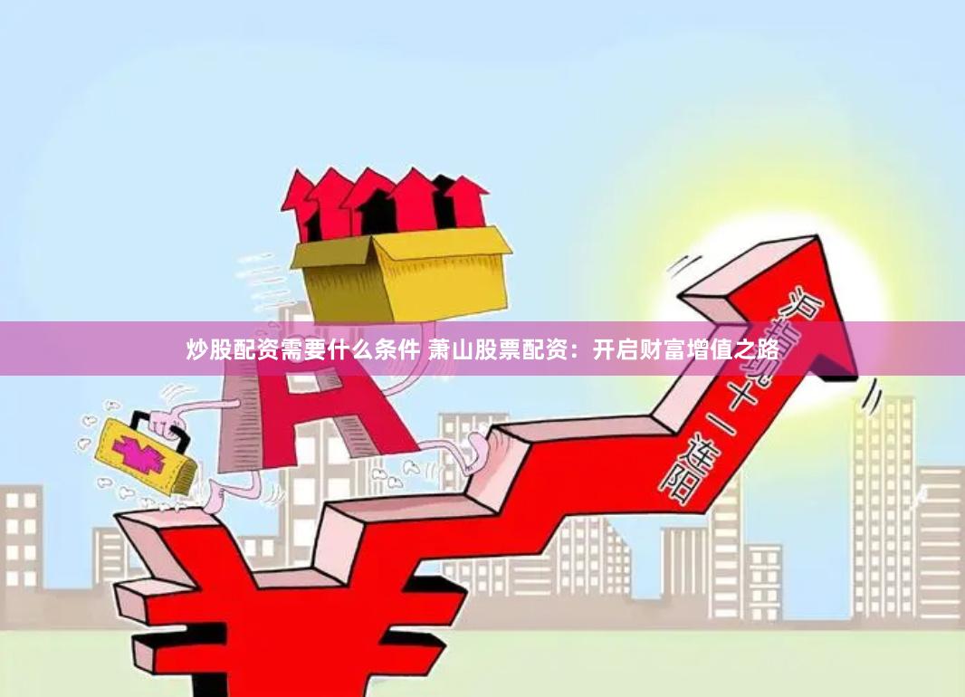 炒股配资需要什么条件 萧山股票配资：开启财富增值之路