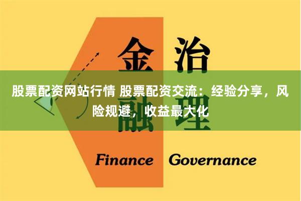 股票配资网站行情 股票配资交流：经验分享，风险规避，收益最大化