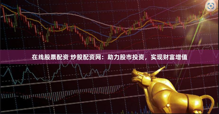 在线股票配资 炒股配资网：助力股市投资，实现财富增值