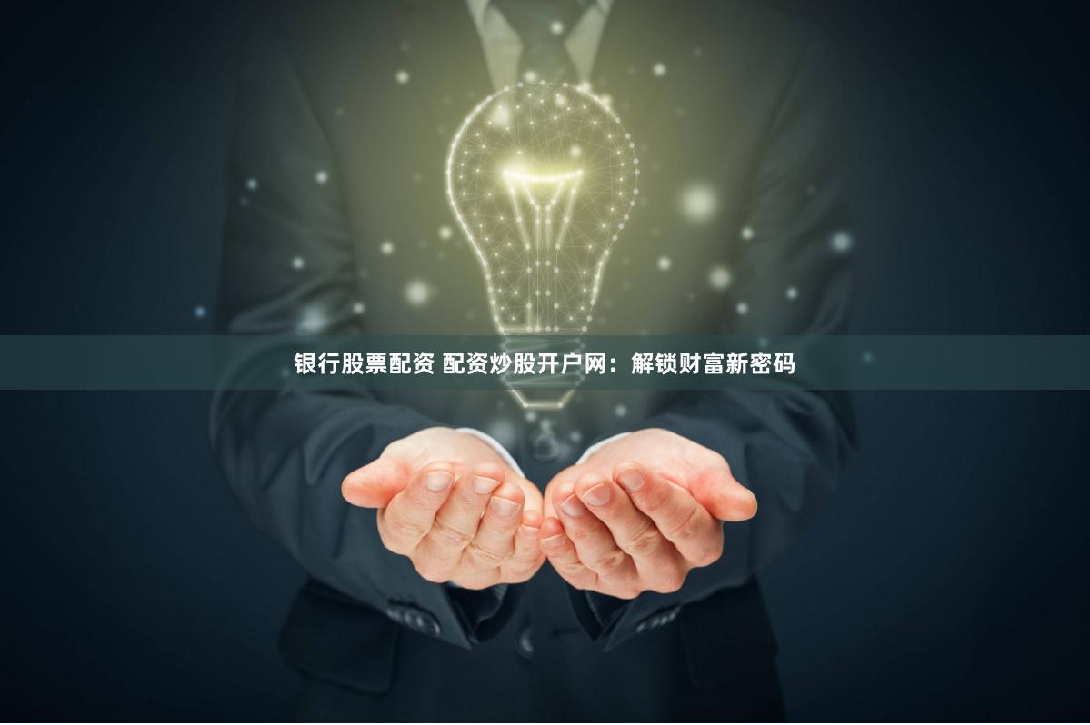 银行股票配资 配资炒股开户网：解锁财富新密码