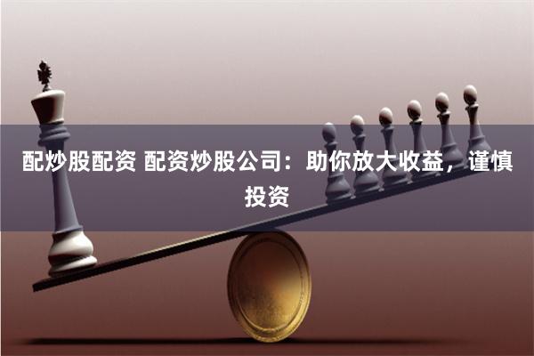 配炒股配资 配资炒股公司：助你放大收益，谨慎投资
