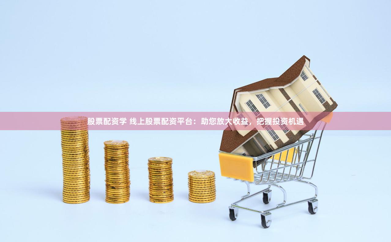 股票配资学 线上股票配资平台：助您放大收益，把握投资机遇