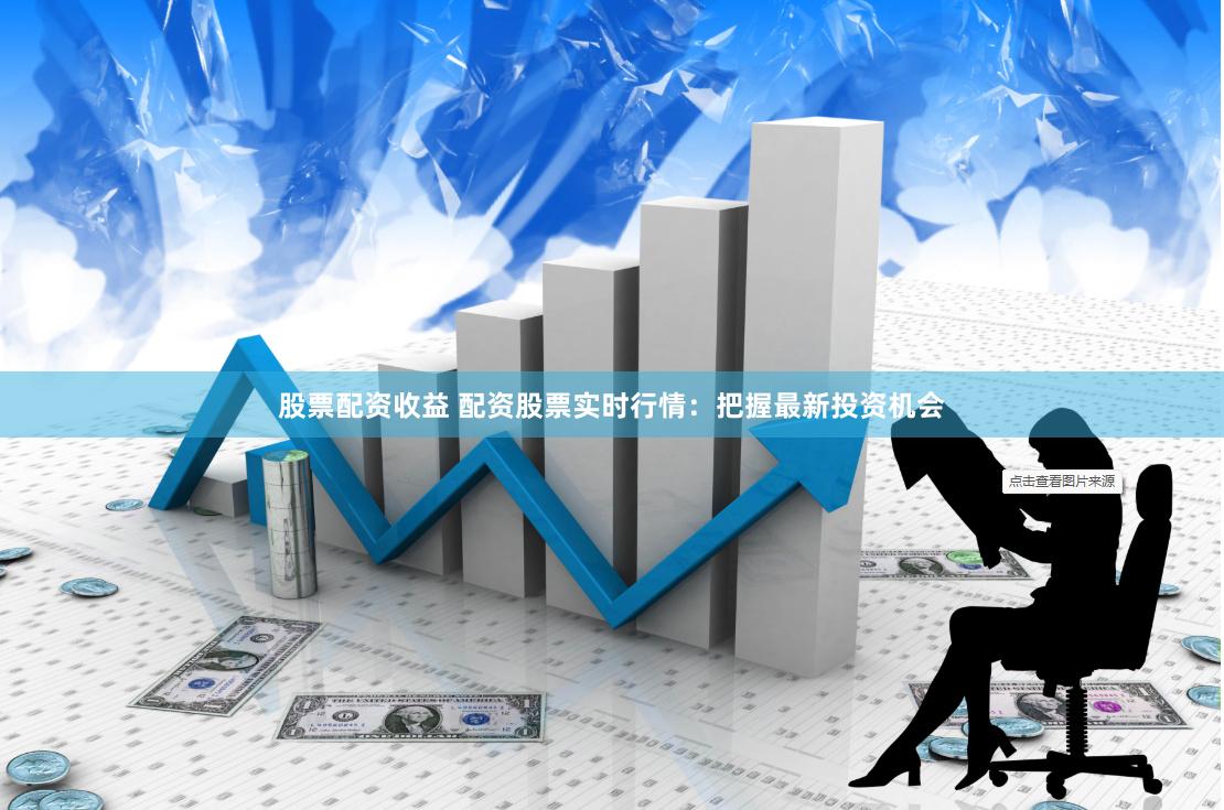 股票配资收益 配资股票实时行情：把握最新投资机会
