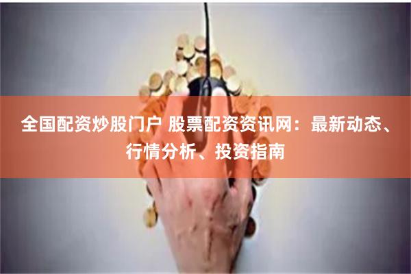 全国配资炒股门户 股票配资资讯网：最新动态、行情分析、投资指南