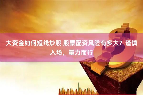 大资金如何短线炒股 股票配资风险有多大？谨慎入场，量力而行
