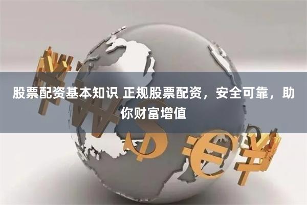 股票配资基本知识 正规股票配资，安全可靠，助你财富增值