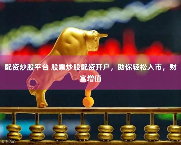 配资炒股平台 股票炒股配资开户，助你轻松入市，财富增值