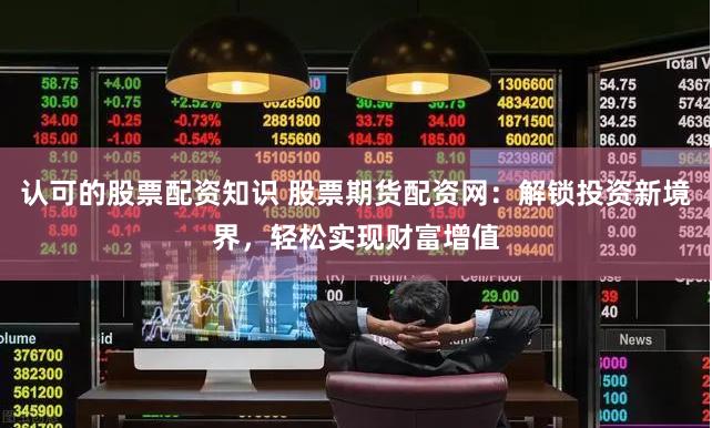 认可的股票配资知识 股票期货配资网：解锁投资新境界，轻松实现财富增值