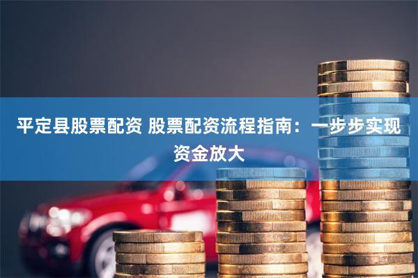 平定县股票配资 股票配资流程指南：一步步实现资金放大