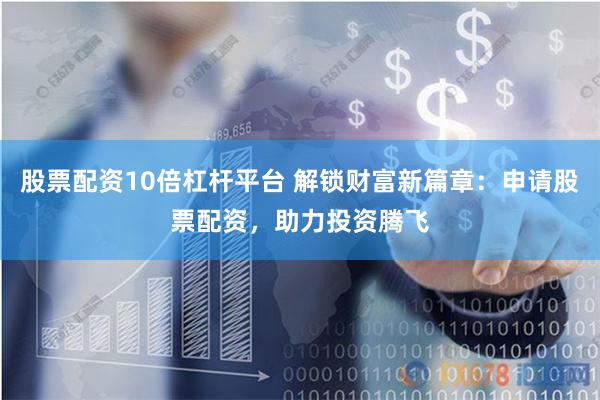 股票配资10倍杠杆平台 解锁财富新篇章：申请股票配资，助力投资腾飞