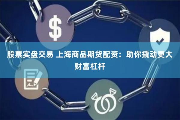 股票实盘交易 上海商品期货配资：助你撬动更大财富杠杆