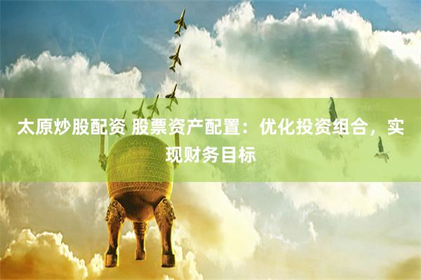 太原炒股配资 股票资产配置：优化投资组合，实现财务目标