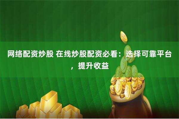 网络配资炒股 在线炒股配资必看：选择可靠平台，提升收益