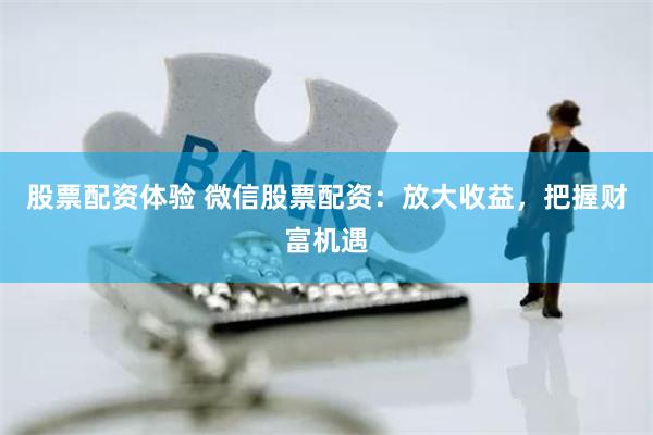 股票配资体验 微信股票配资：放大收益，把握财富机遇
