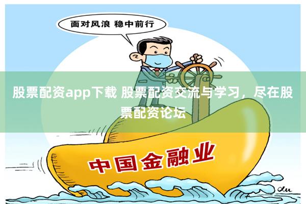 股票配资app下载 股票配资交流与学习，尽在股票配资论坛