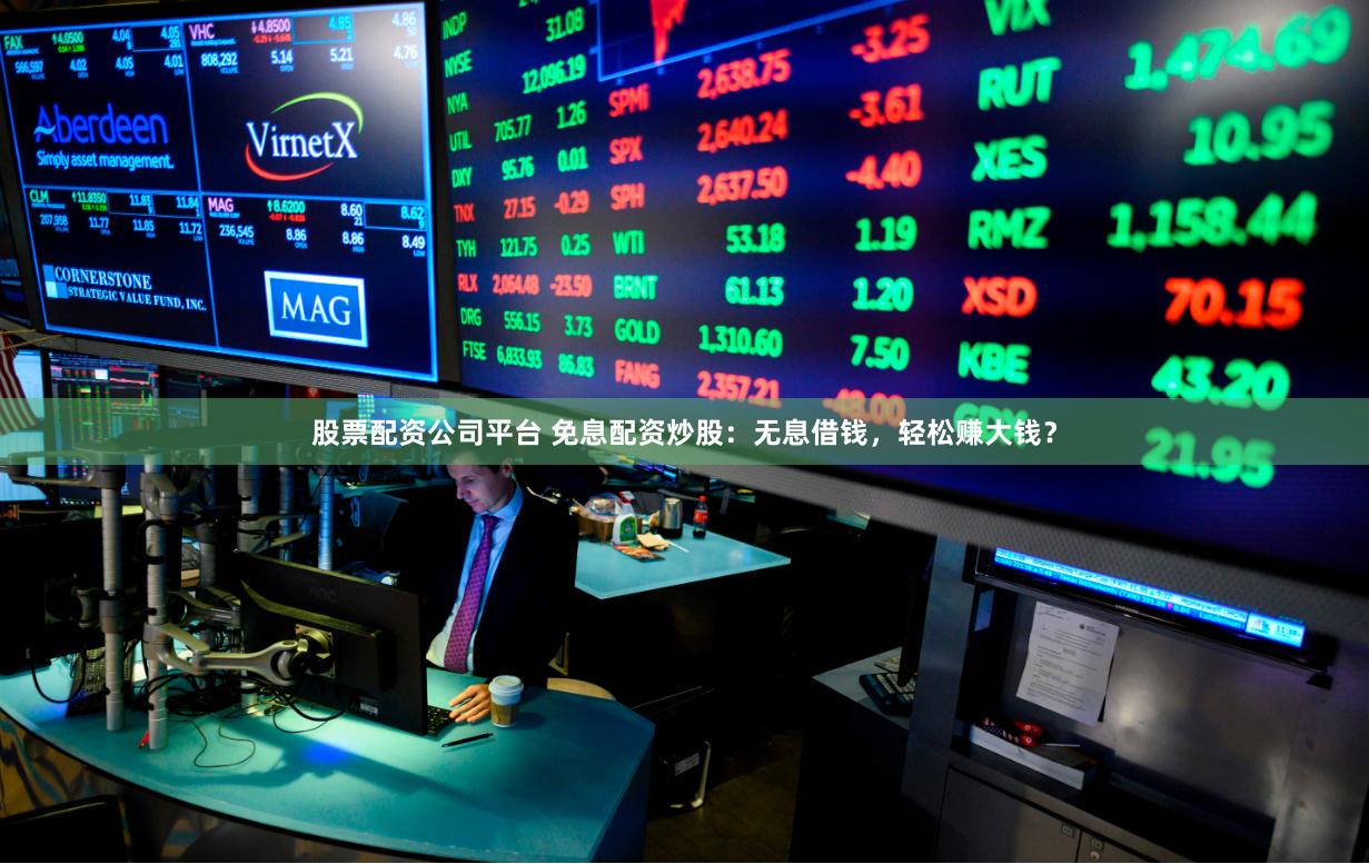 股票配资公司平台 免息配资炒股：无息借钱，轻松赚大钱？