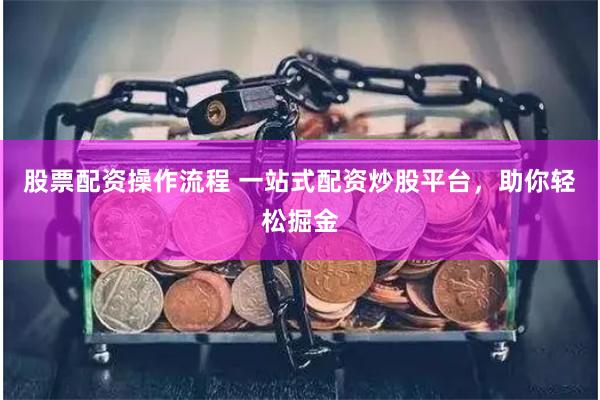 股票配资操作流程 一站式配资炒股平台，助你轻松掘金