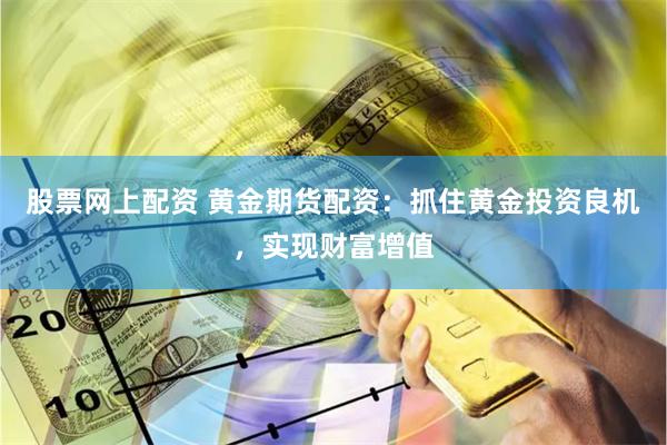 股票网上配资 黄金期货配资：抓住黄金投资良机，实现财富增值
