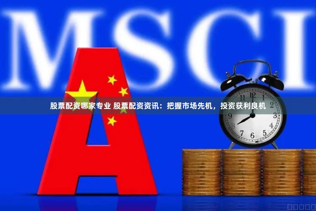 股票配资哪家专业 股票配资资讯：把握市场先机，投资获利良机