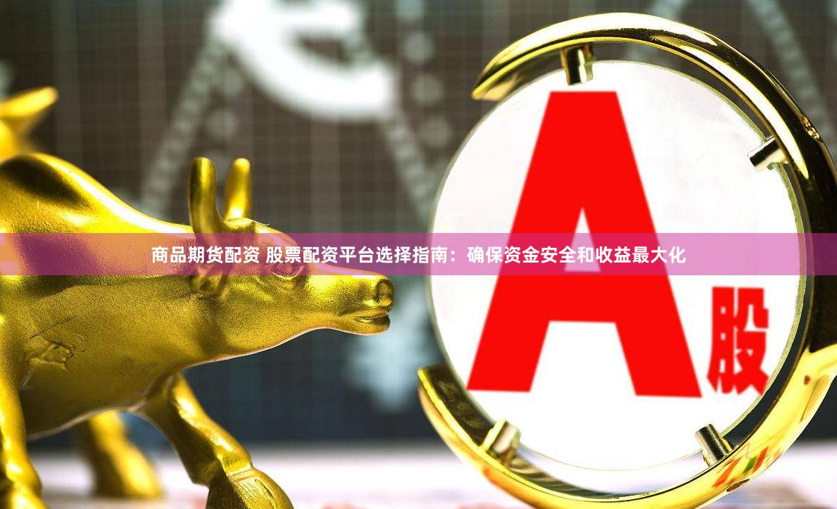 商品期货配资 股票配资平台选择指南：确保资金安全和收益最大化