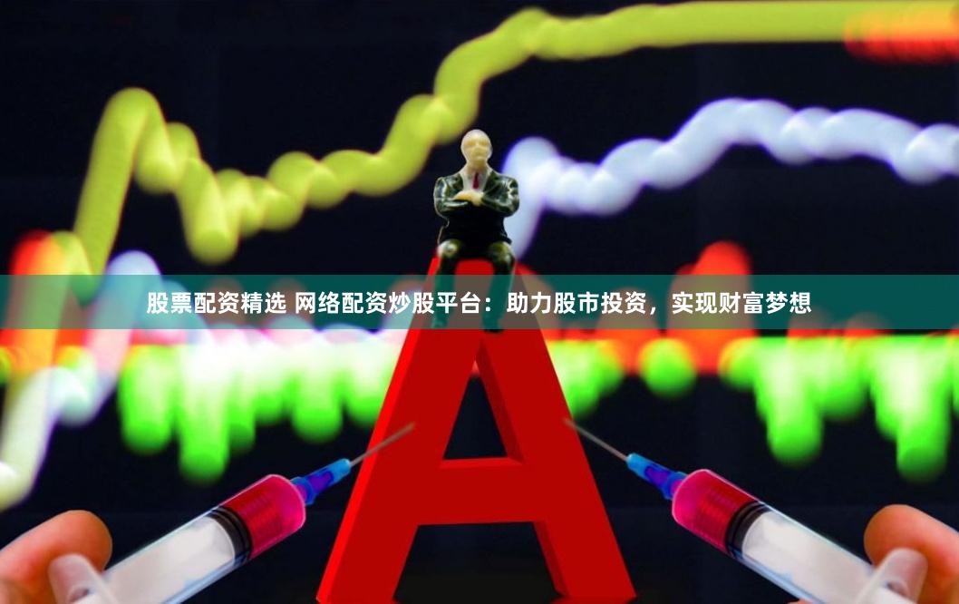 股票配资精选 网络配资炒股平台：助力股市投资，实现财富梦想