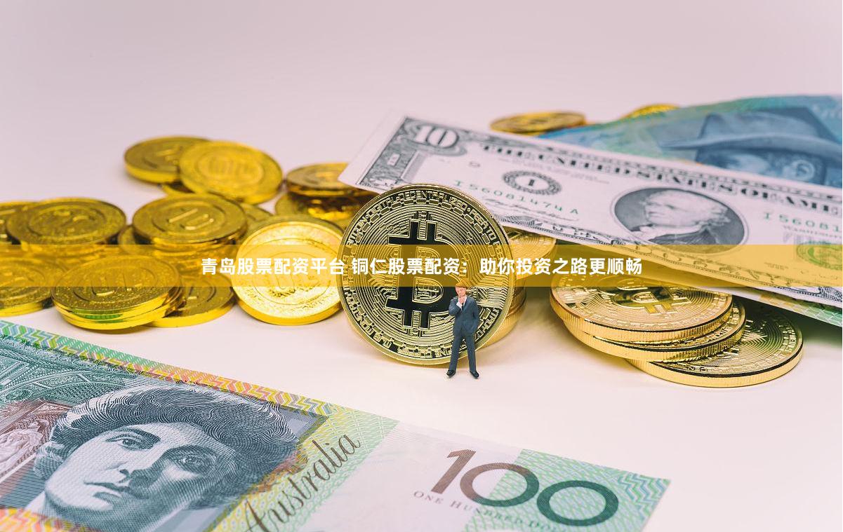 青岛股票配资平台 铜仁股票配资：助你投资之路更顺畅