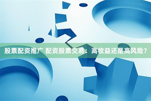 股票配资推广 配资股票交易:高收益还是高风险?