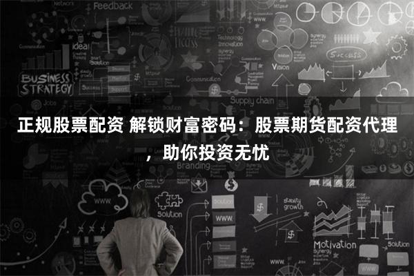 正规股票配资 解锁财富密码：股票期货配资代理，助你投资无忧