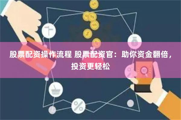 股票配资操作流程 股票配资官：助你资金翻倍，投资更轻松