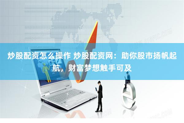 炒股配资怎么操作 炒股配资网：助你股市扬帆起航，财富梦想触手可及