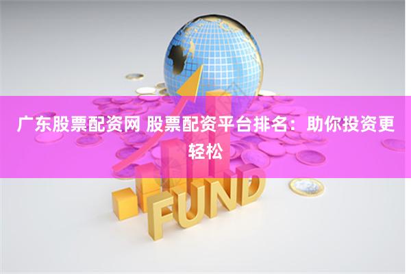 广东股票配资网 股票配资平台排名：助你投资更轻松