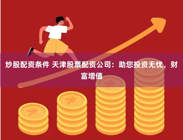 炒股配资条件 天津股票配资公司：助您投资无忧，财富增值