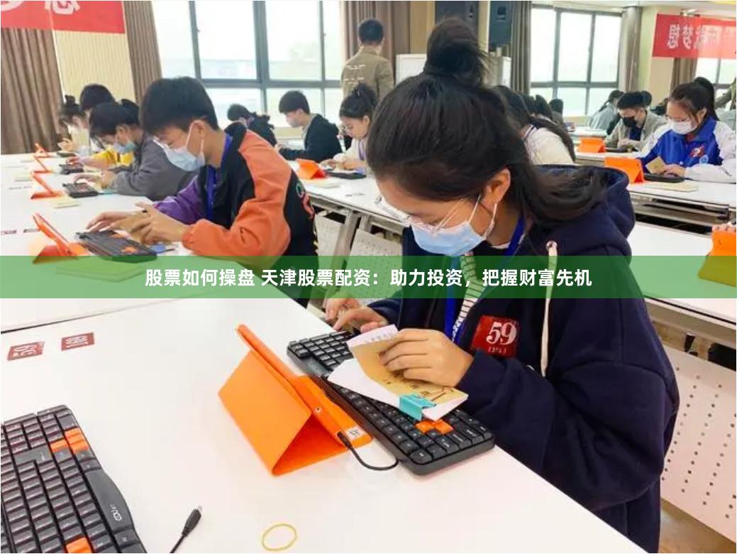 股票如何操盘 天津股票配资：助力投资，把握财富先机