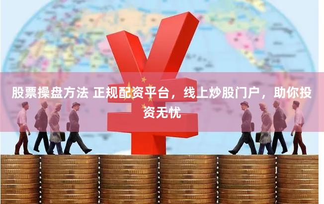 股票操盘方法 正规配资平台，线上炒股门户，助你投资无忧