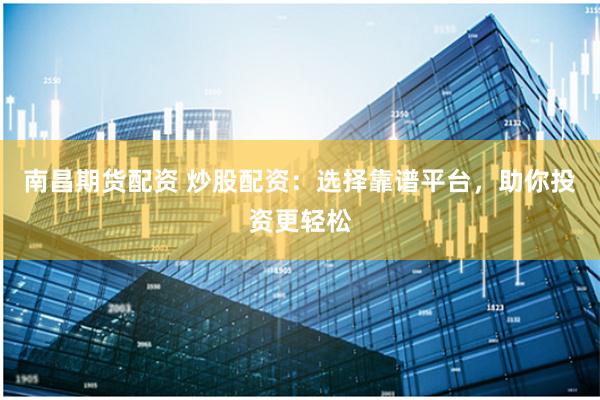 南昌期货配资 炒股配资：选择靠谱平台，助你投资更轻松