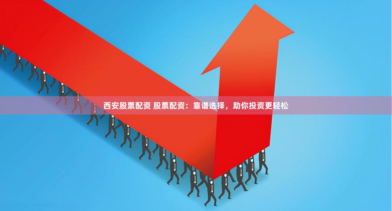 西安股票配资 股票配资：靠谱选择，助你投资更轻松