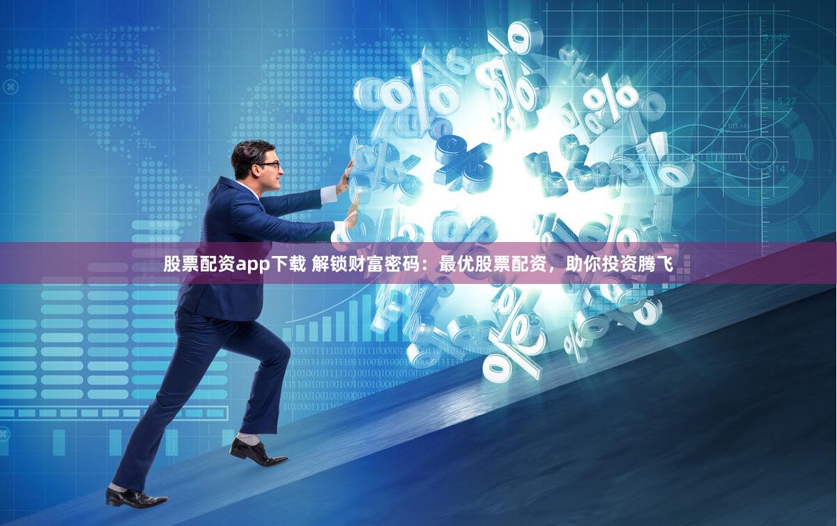 股票配资app下载 解锁财富密码：最优股票配资，助你投资腾飞