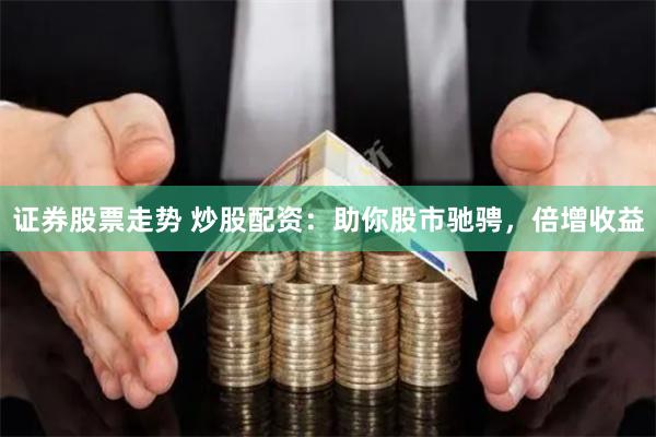 证券股票走势 炒股配资：助你股市驰骋，倍增收益