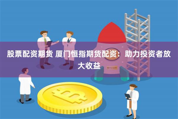 股票配资期货 厦门恒指期货配资:助力投资者放大收益