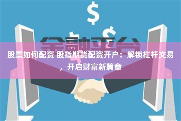 股票如何配资 股指期货配资开户:解锁杠杆交易,开启财富新篇章