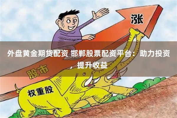 外盘黄金期货配资 邯郸股票配资平台:助力投资,提升收益