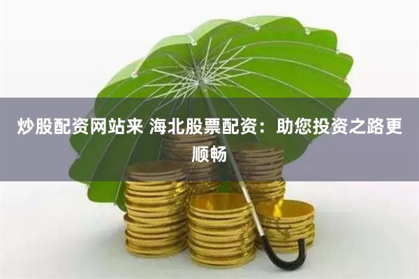 炒股配资网站来 海北股票配资：助您投资之路更顺畅