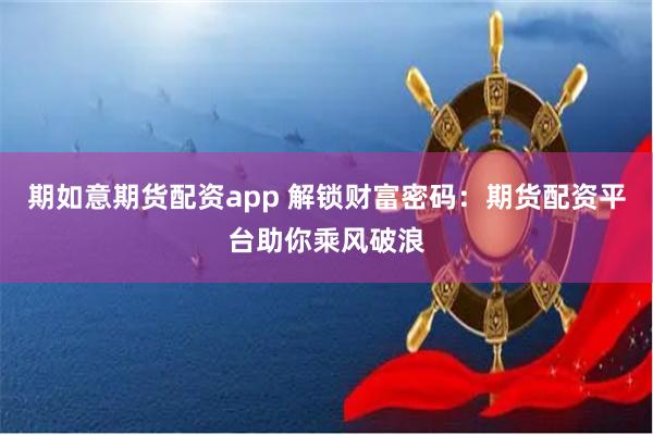 期如意期货配资app 解锁财富密码：期货配资平台助你乘风破浪