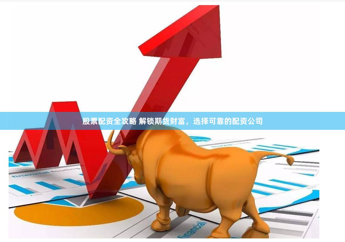 股票配资全攻略 解锁期货财富，选择可靠的配资公司