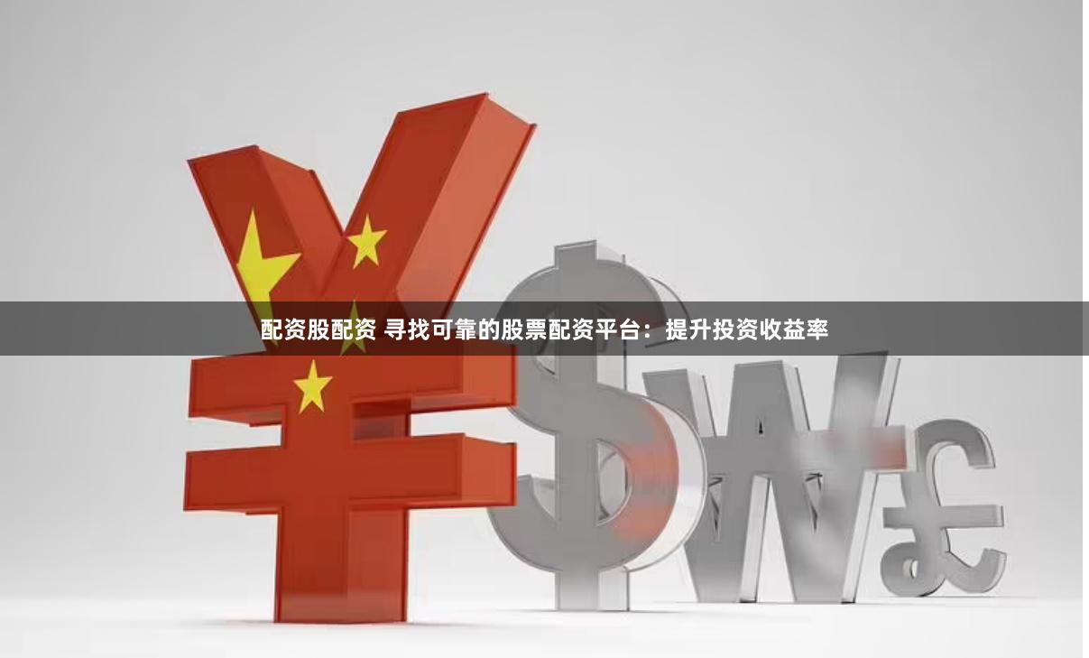 配资股配资 寻找可靠的股票配资平台：提升投资收益率