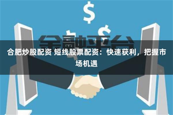 合肥炒股配资 短线股票配资：快速获利，把握市场机遇