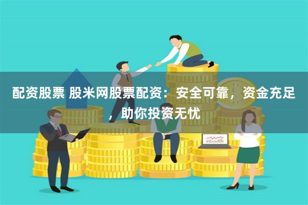 配资股票 股米网股票配资：安全可靠，资金充足，助你投资无忧