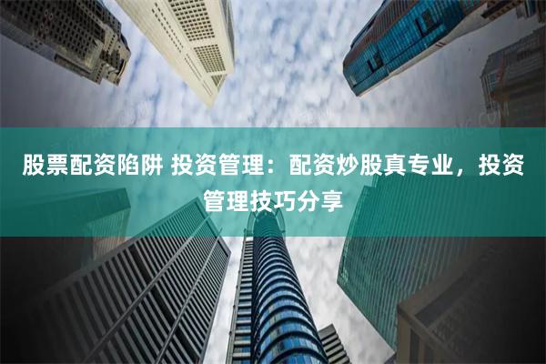 股票配资陷阱 投资管理：配资炒股真专业，投资管理技巧分享